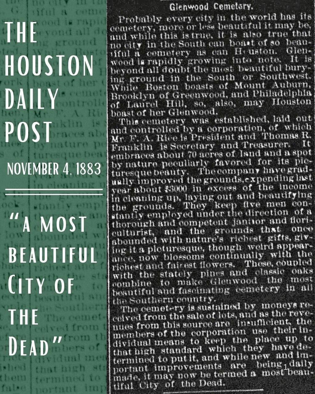 A most beautiful City of the Dead

In 1883, Houston's Glenwood Cemetery was still a young landscape, but it was already earning extraordinary praise. The Houston Post wrote that no city in the South or Southwest could boast a cemetery so beautiful.

Planned, improved, and carefully maintained, Glenwood was compared to the nation's great rural cemeteries and celebrated for its stately trees, flowering grounds, and picturesque setting. This article marked the first time Glenwood was described as "a most beautiful City of the Dead," a phrase that captured its emerging identity as both a place of burial and a cultural landscape.

#glenwoodcemetery #houston #houstonpost #archives #texashistory #historiccemeteries